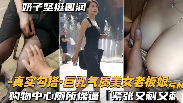 【真实勾搭巨乳气质美女老板】奶子坚挺圆润，购物中心厕所操逼，紧张又刺激