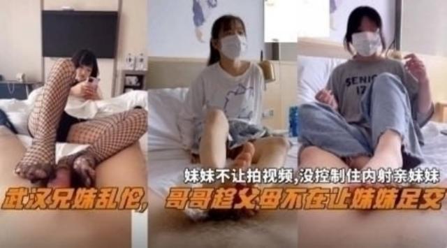 【武汉兄妹乱伦】趁父母不在让妹妹足交，妹妹不让拍视频，没控制住内射妹妹