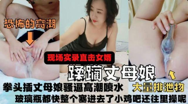 实录女婿蹂躏丈母娘，拳头插骚逼高潮喷水，玻璃瓶都快整个塞进去了鸡吧还在往里操大量白浆漏出